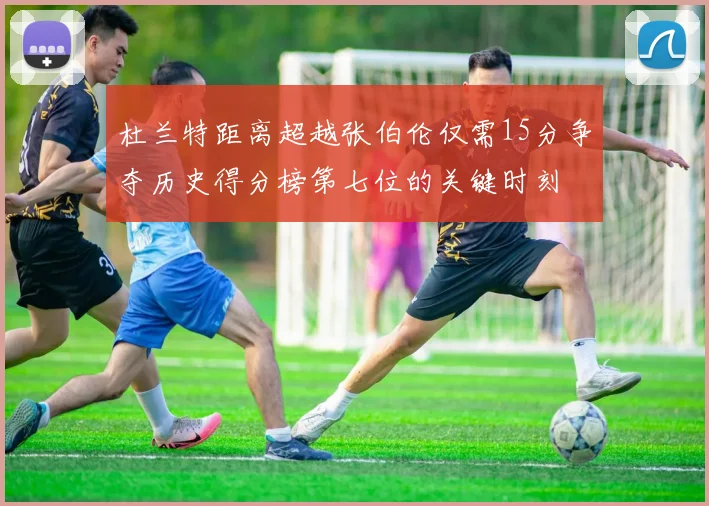 杜兰特距离超越张伯伦仅需15分争夺历史得分榜第七位的关键时刻