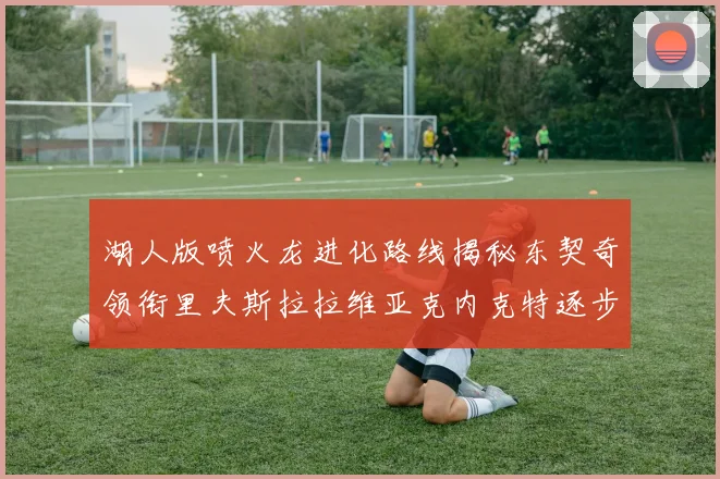 湖人版喷火龙进化路线揭秘东契奇领衔里夫斯拉拉维亚克内克特逐步崛起