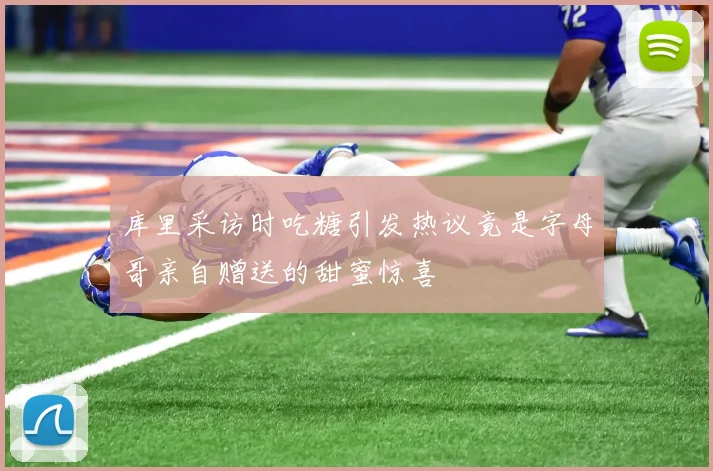 库里采访时吃糖引发热议竟是字母哥亲自赠送的甜蜜惊喜