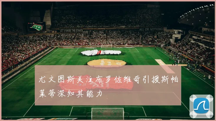 尤文图斯关注布罗佐维奇引援斯帕莱蒂深知其能力