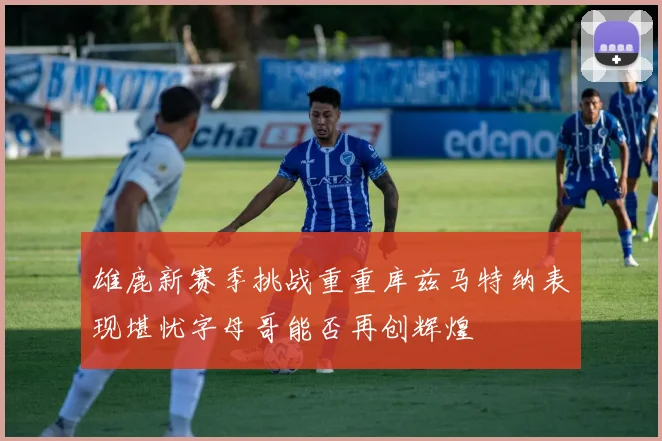 雄鹿新赛季挑战重重库兹马特纳表现堪忧字母哥能否再创辉煌