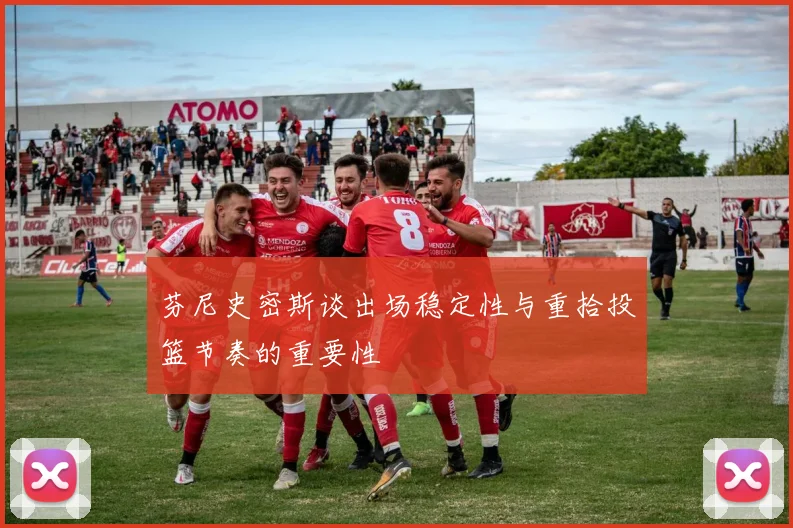 芬尼史密斯谈出场稳定性与重拾投篮节奏的重要性