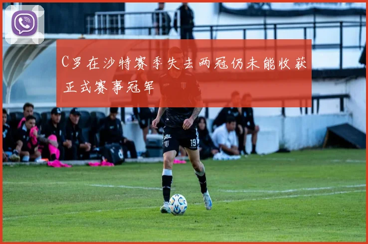 C罗在沙特赛季失去两冠仍未能收获正式赛事冠军