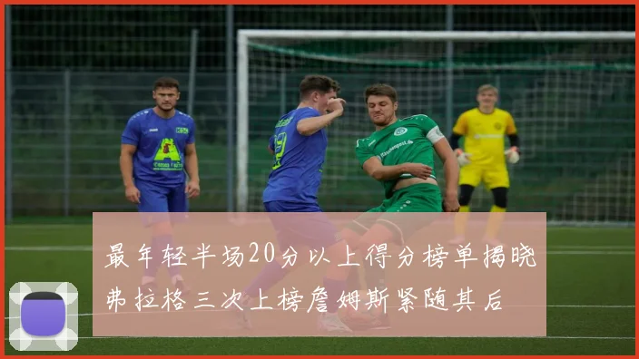 最年轻半场20分以上得分榜单揭晓弗拉格三次上榜詹姆斯紧随其后
