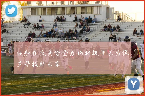 快船在交易哈登后仍积极寻求为保罗寻找新东家