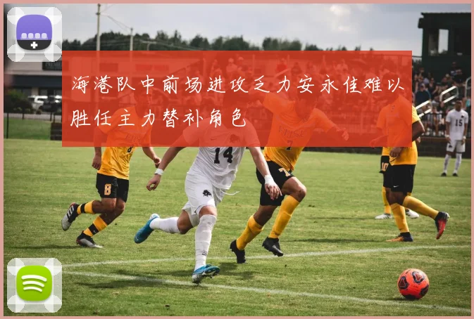 海港队中前场进攻乏力安永佳难以胜任主力替补角色