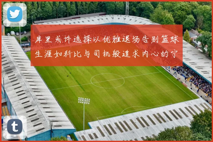 库里或许选择以优雅退场告别篮球生涯如科比与司机般追求内心的宁静