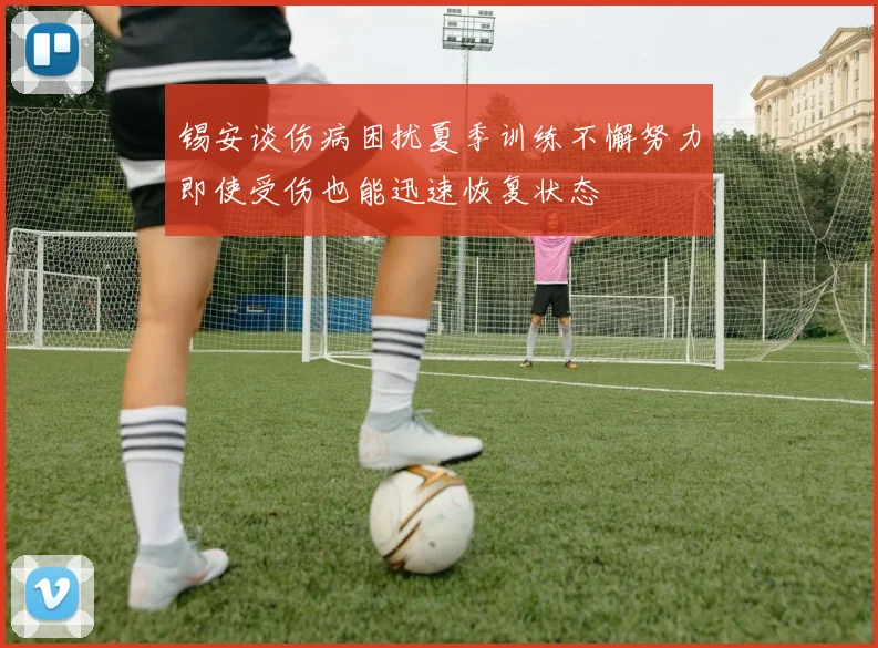 锡安谈伤病困扰夏季训练不懈努力即使受伤也能迅速恢复状态