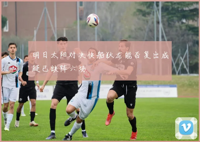 明日太阳对决快船狄龙能否复出成疑已缺阵六场