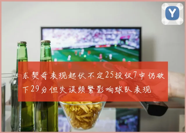 东契奇表现起伏不定25投仅7中仍砍下29分但失误频繁影响球队表现