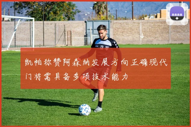 凯帕称赞阿森纳发展方向正确现代门将需具备多项技术能力