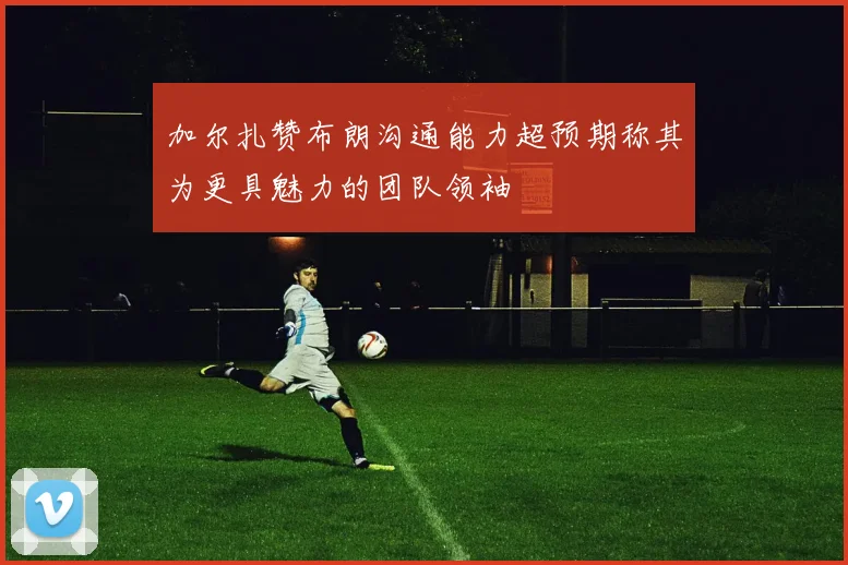 加尔扎赞布朗沟通能力超预期称其为更具魅力的团队领袖