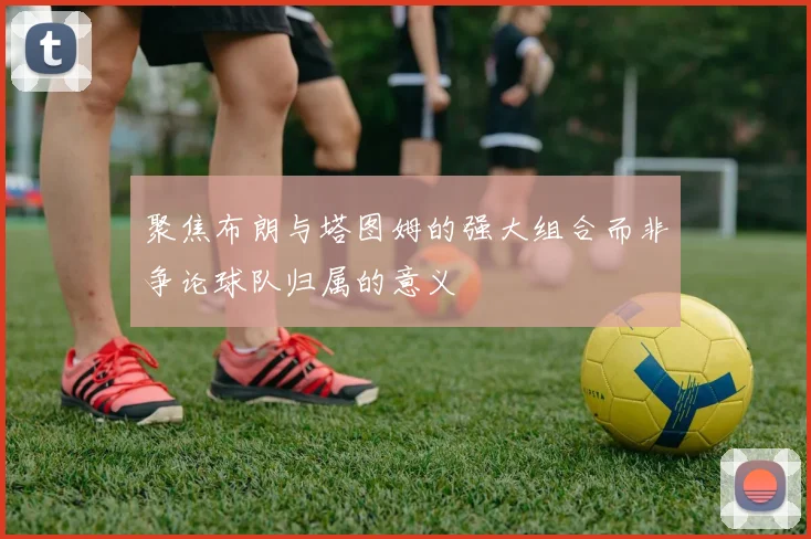 聚焦布朗与塔图姆的强大组合而非争论球队归属的意义