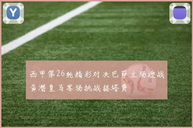 西甲第26轮精彩对决巴萨主场迎战黄潜皇马客场挑战赫塔费