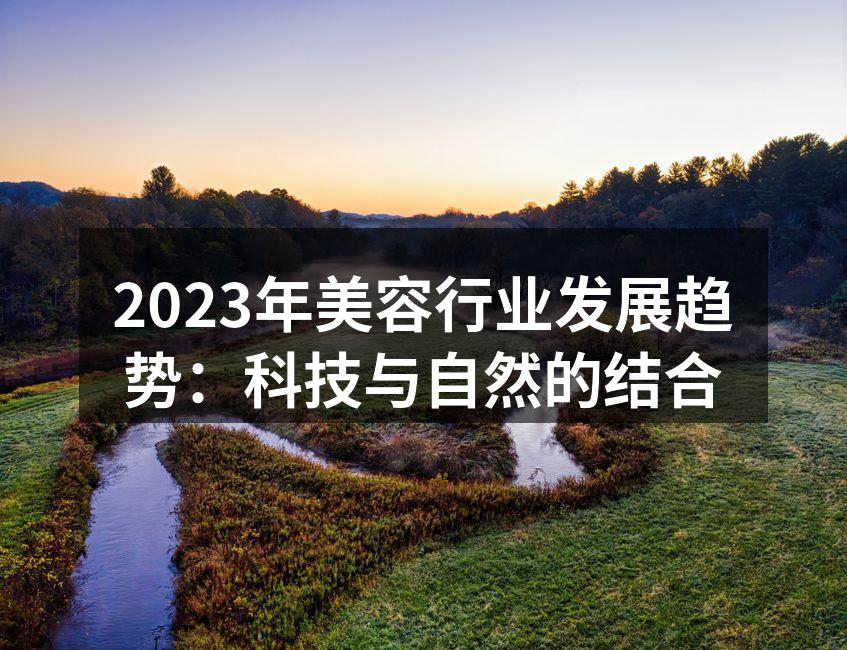 2023年美容行业发展趋势：科技与自然的