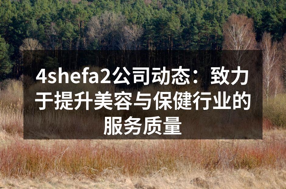 4shefa2公司动态：致力于提升美容与